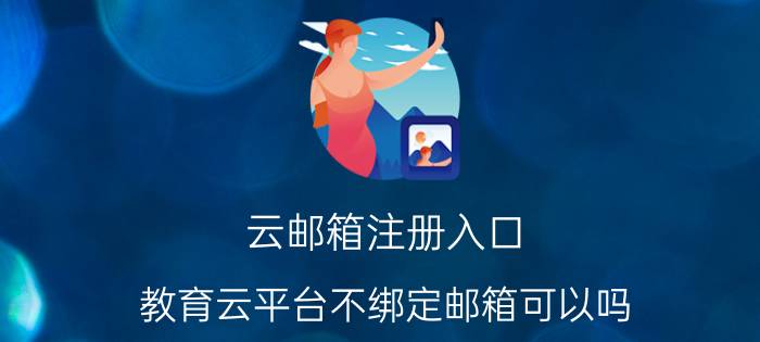 云邮箱注册入口 教育云平台不绑定邮箱可以吗？